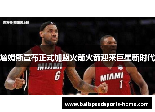 詹姆斯宣布正式加盟火箭火箭迎来巨星新时代
