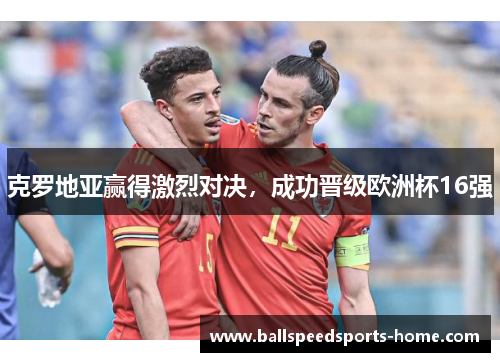克罗地亚赢得激烈对决，成功晋级欧洲杯16强