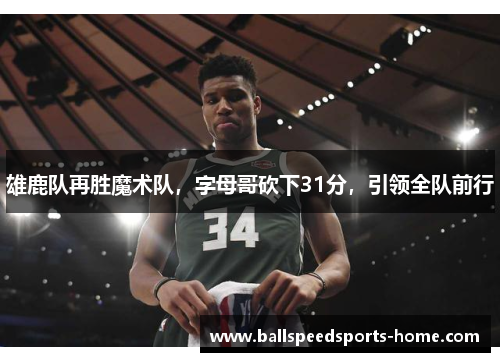 雄鹿队再胜魔术队，字母哥砍下31分，引领全队前行