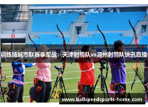 训练场城市联赛季军战：天津射箭队vs湖州射箭队快讯直播