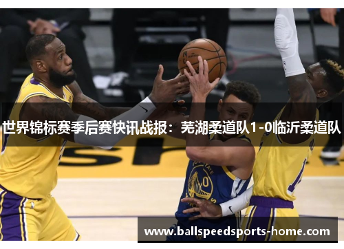 世界锦标赛季后赛快讯战报：芜湖柔道队1-0临沂柔道队
